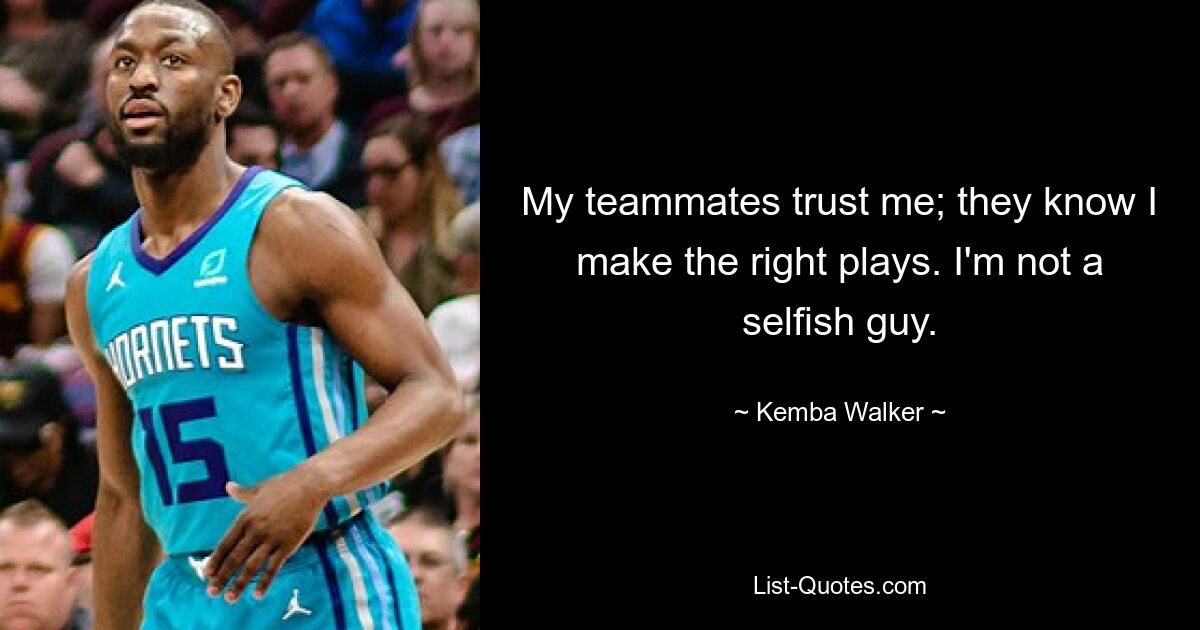 My teammates trust me; they know I make the right plays. I'm not a selfish guy. — © Kemba Walker