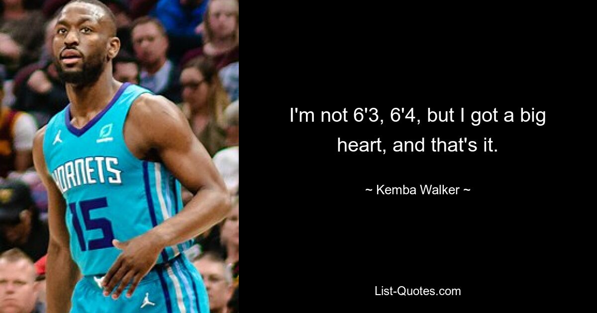 I'm not 6'3, 6'4, but I got a big heart, and that's it. — © Kemba Walker