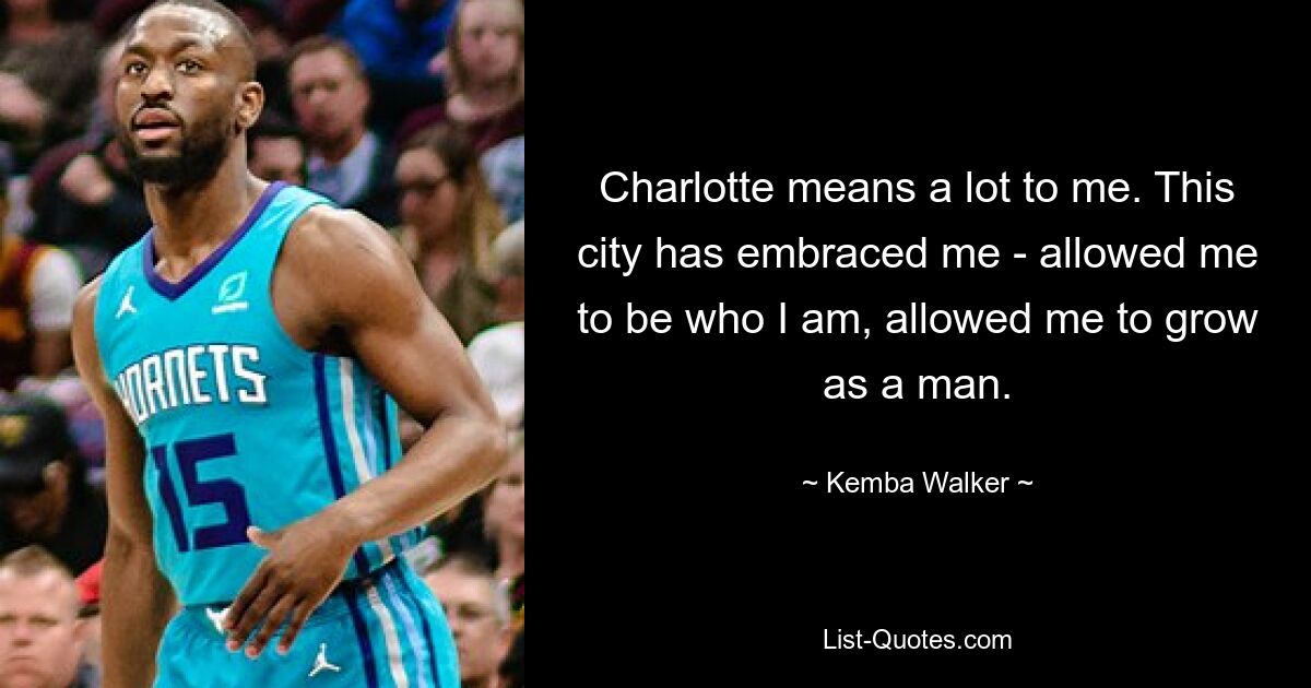 Charlotte means a lot to me. This city has embraced me - allowed me to be who I am, allowed me to grow as a man. — © Kemba Walker