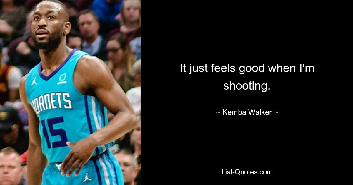 It just feels good when I'm shooting. — © Kemba Walker