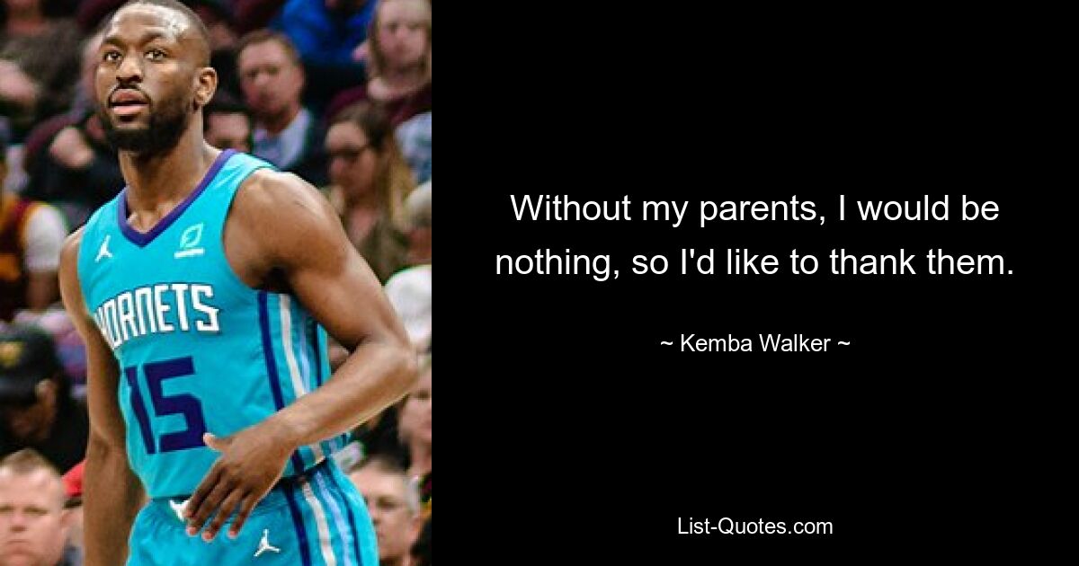 Without my parents, I would be nothing, so I'd like to thank them. — © Kemba Walker