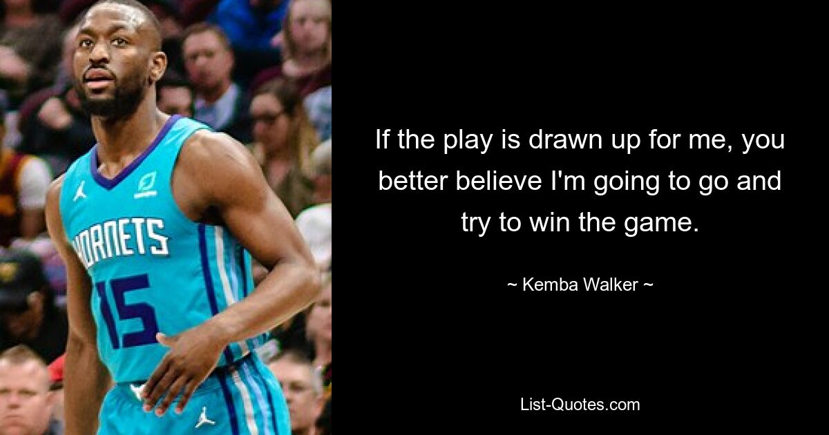 If the play is drawn up for me, you better believe I'm going to go and try to win the game. — © Kemba Walker