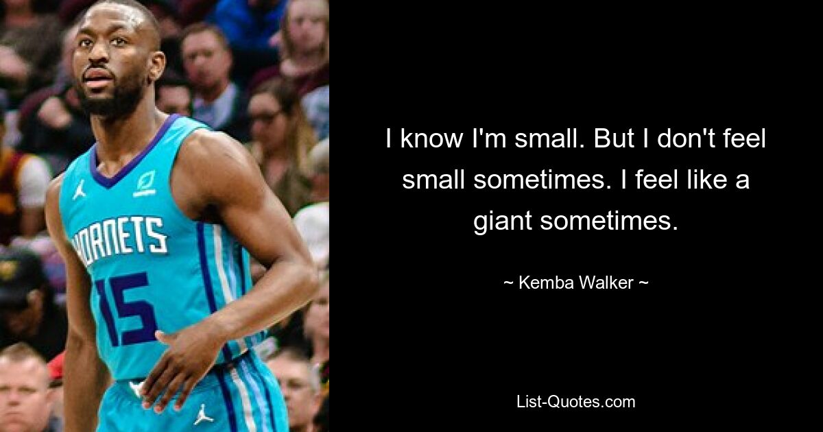 I know I'm small. But I don't feel small sometimes. I feel like a giant sometimes. — © Kemba Walker