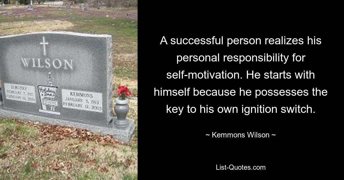 A successful person realizes his personal responsibility for self-motivation. He starts with himself because he possesses the key to his own ignition switch. — © Kemmons Wilson