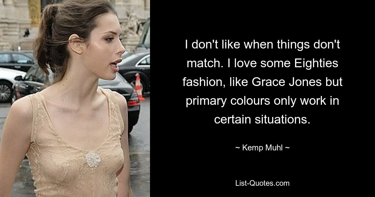 I don't like when things don't match. I love some Eighties fashion, like Grace Jones but primary colours only work in certain situations. — © Kemp Muhl