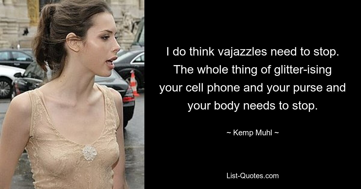 I do think vajazzles need to stop. The whole thing of glitter-ising your cell phone and your purse and your body needs to stop. — © Kemp Muhl