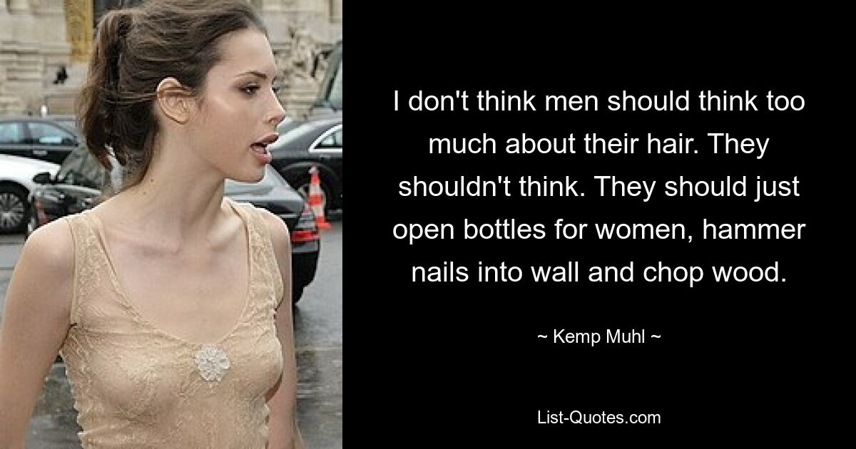 I don't think men should think too much about their hair. They shouldn't think. They should just open bottles for women, hammer nails into wall and chop wood. — © Kemp Muhl