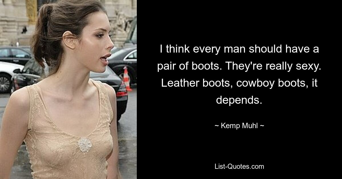 I think every man should have a pair of boots. They're really sexy. Leather boots, cowboy boots, it depends. — © Kemp Muhl