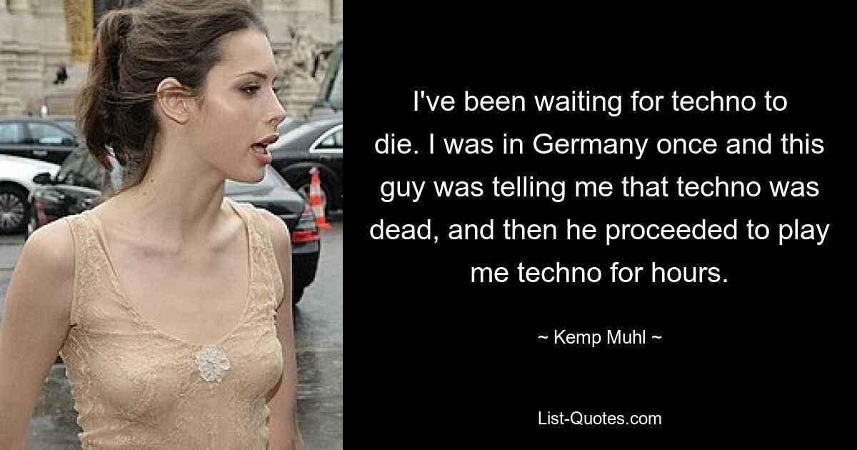 I've been waiting for techno to die. I was in Germany once and this guy was telling me that techno was dead, and then he proceeded to play me techno for hours. — © Kemp Muhl