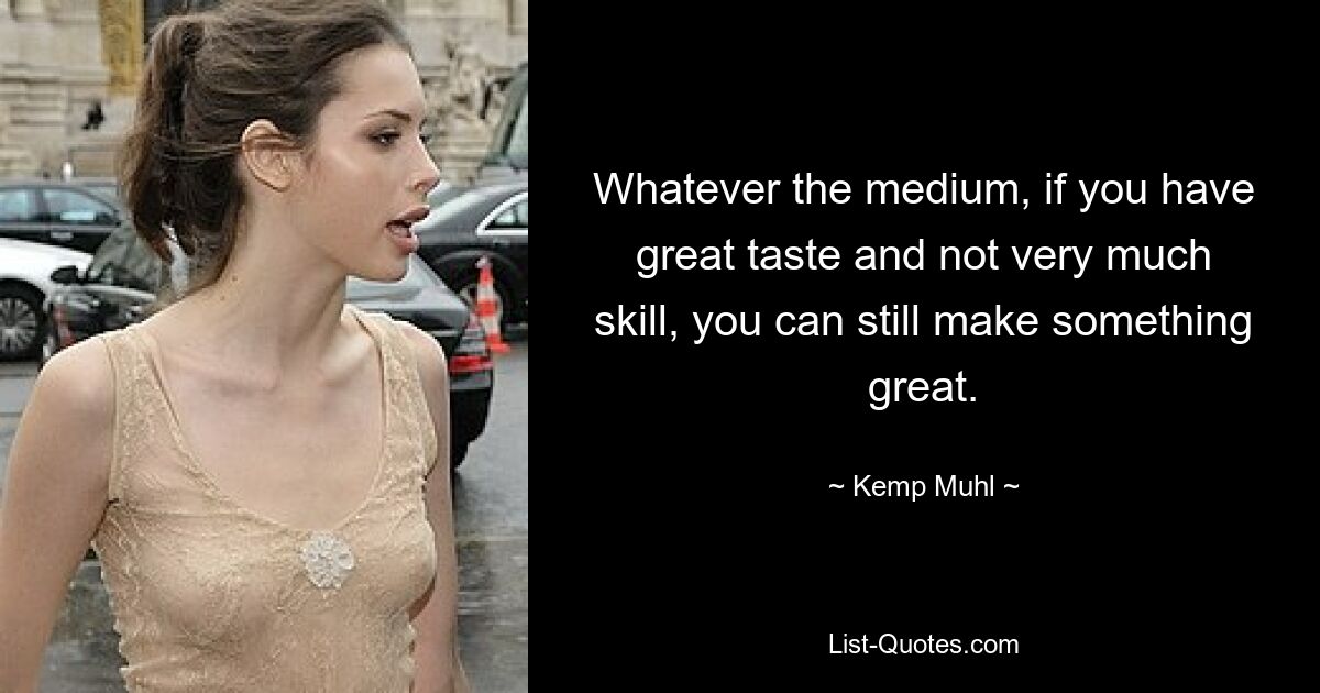 Whatever the medium, if you have great taste and not very much skill, you can still make something great. — © Kemp Muhl