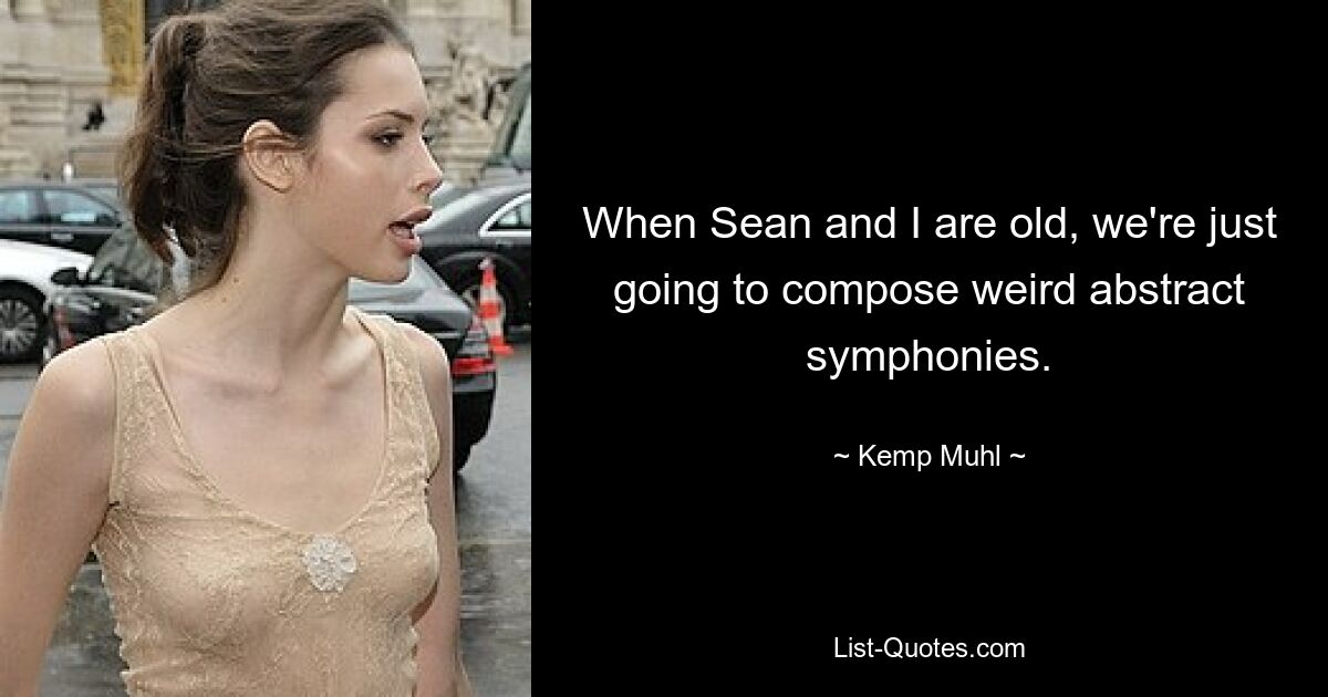 When Sean and I are old, we're just going to compose weird abstract symphonies. — © Kemp Muhl