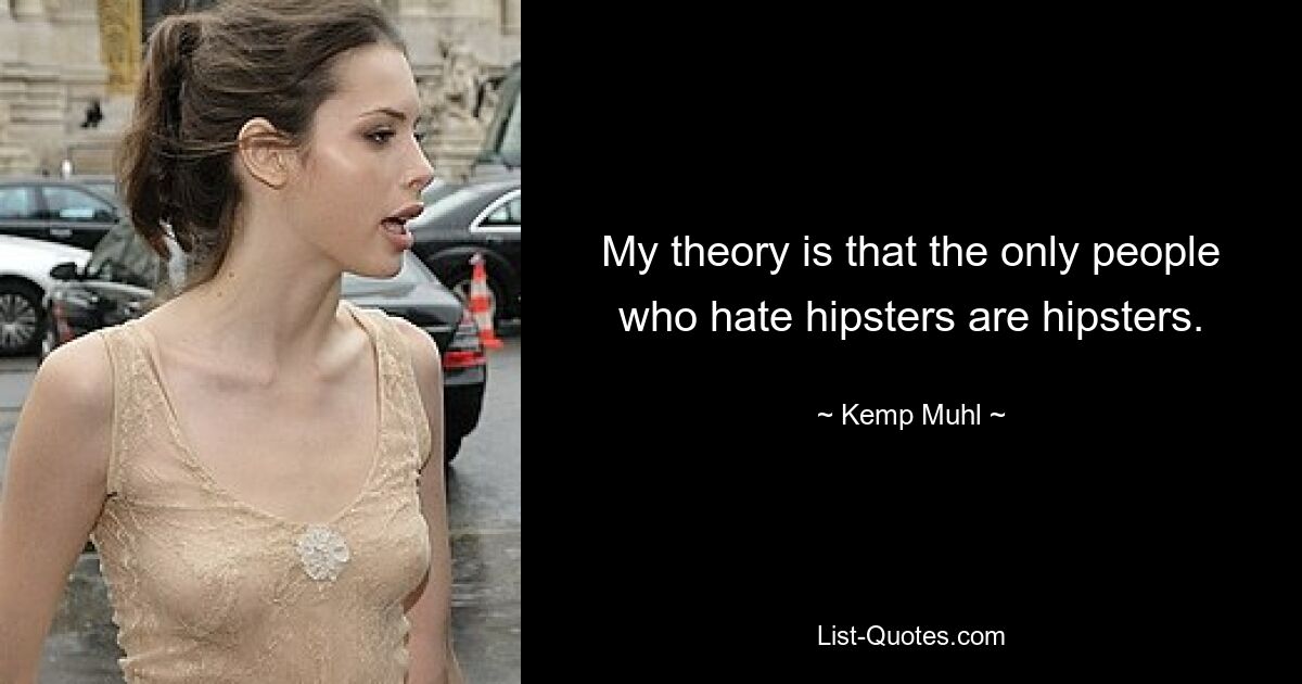 My theory is that the only people who hate hipsters are hipsters. — © Kemp Muhl