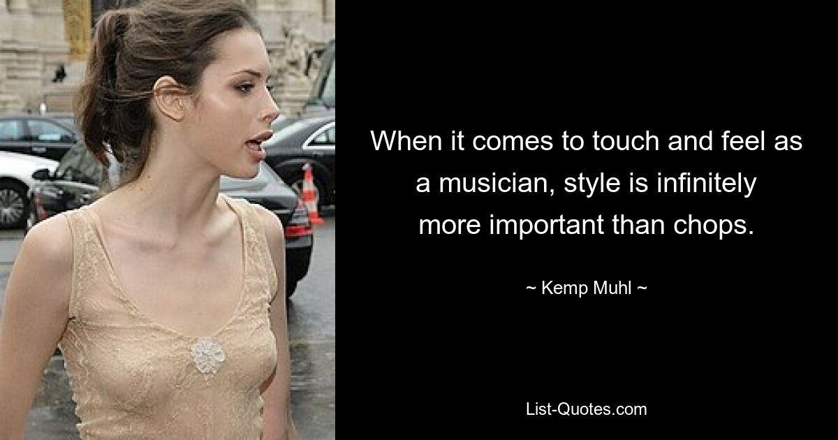 When it comes to touch and feel as a musician, style is infinitely more important than chops. — © Kemp Muhl