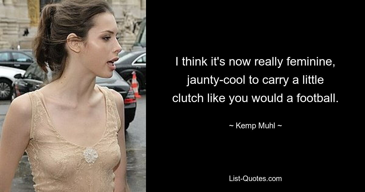 I think it's now really feminine, jaunty-cool to carry a little clutch like you would a football. — © Kemp Muhl