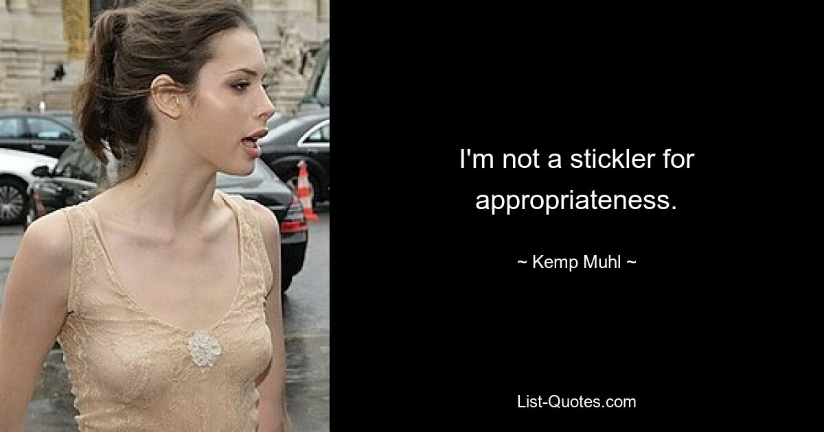 I'm not a stickler for appropriateness. — © Kemp Muhl