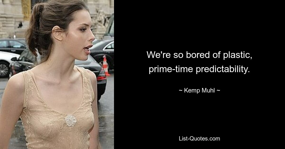 We're so bored of plastic, prime-time predictability. — © Kemp Muhl