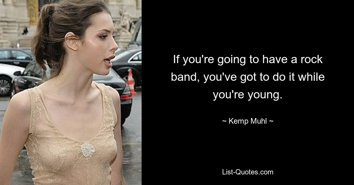 If you're going to have a rock band, you've got to do it while you're young. — © Kemp Muhl