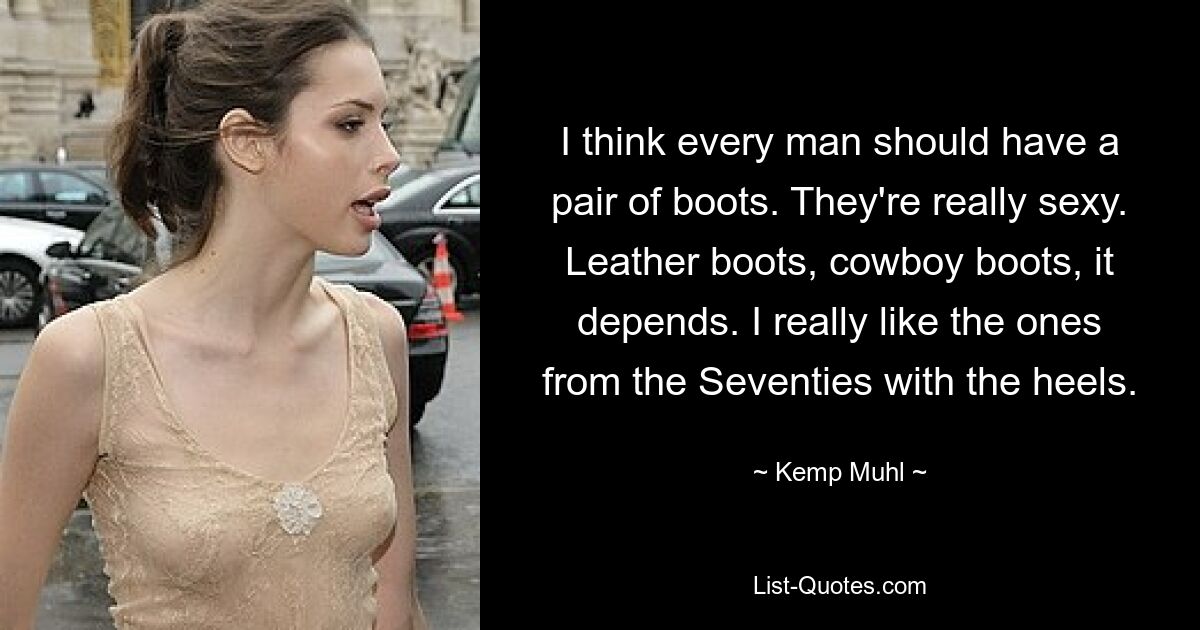 I think every man should have a pair of boots. They're really sexy. Leather boots, cowboy boots, it depends. I really like the ones from the Seventies with the heels. — © Kemp Muhl