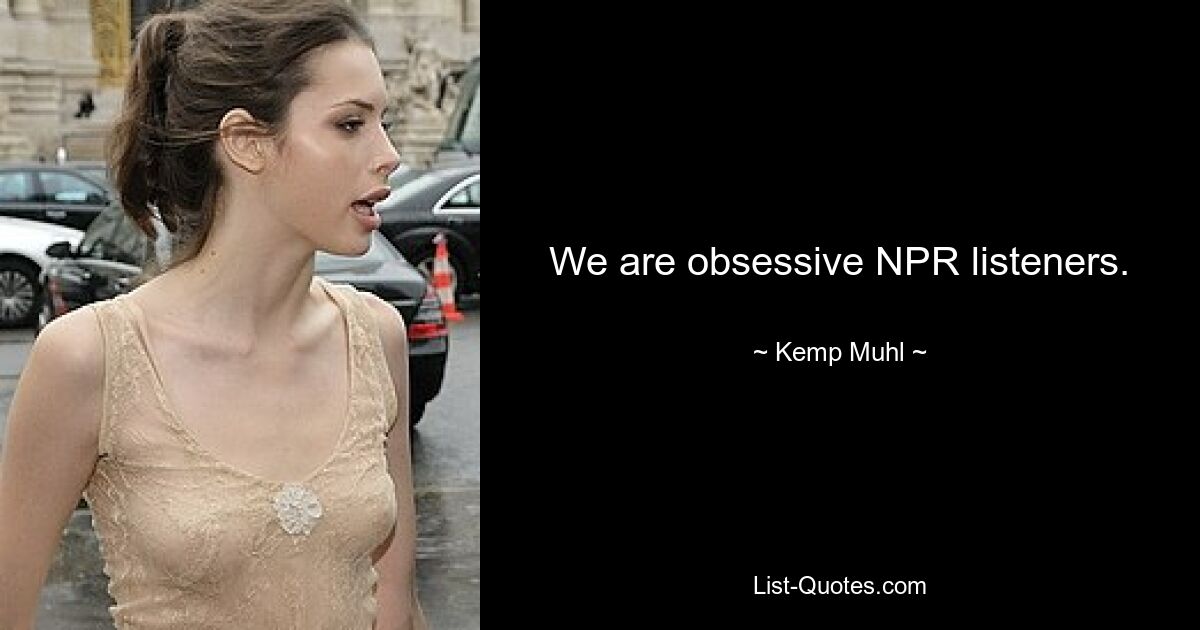 We are obsessive NPR listeners. — © Kemp Muhl