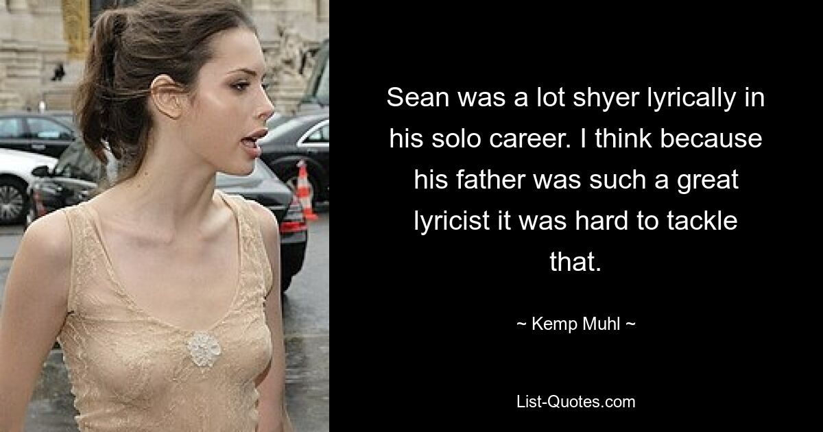 Sean was a lot shyer lyrically in his solo career. I think because his father was such a great lyricist it was hard to tackle that. — © Kemp Muhl