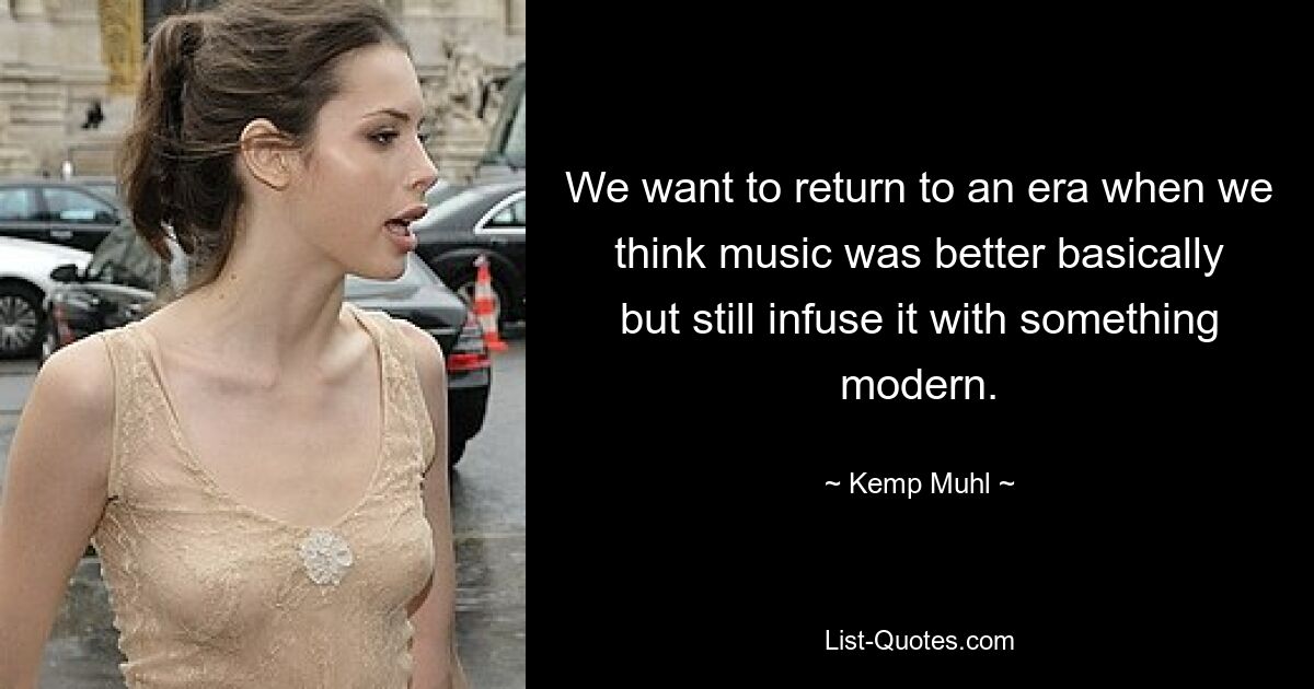 We want to return to an era when we think music was better basically but still infuse it with something modern. — © Kemp Muhl