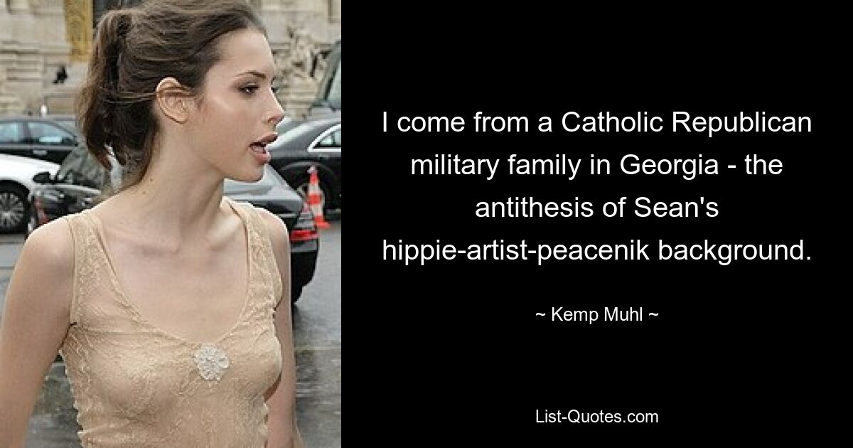 I come from a Catholic Republican military family in Georgia - the antithesis of Sean's hippie-artist-peacenik background. — © Kemp Muhl