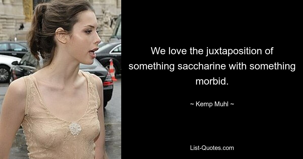 We love the juxtaposition of something saccharine with something morbid. — © Kemp Muhl