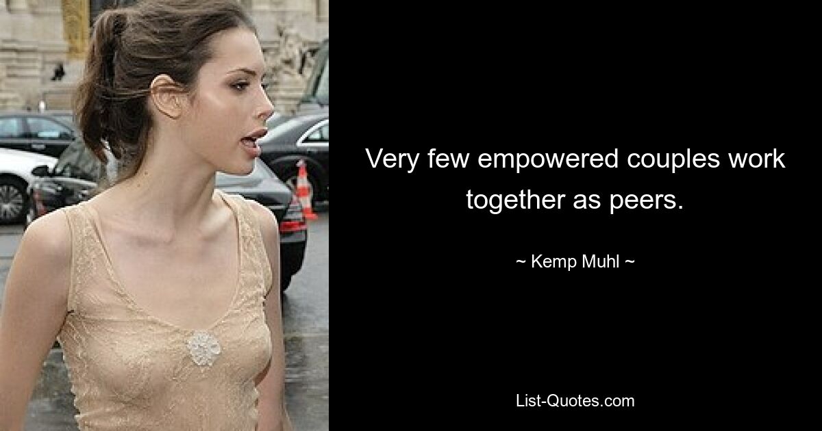 Very few empowered couples work together as peers. — © Kemp Muhl