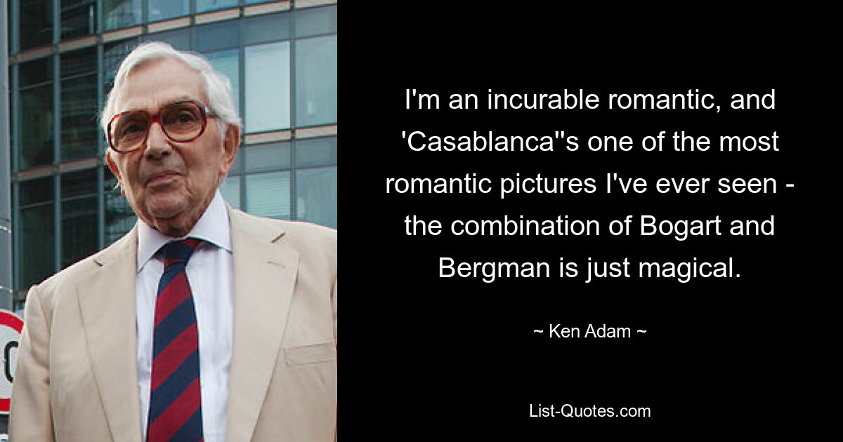 I'm an incurable romantic, and 'Casablanca''s one of the most romantic pictures I've ever seen - the combination of Bogart and Bergman is just magical. — © Ken Adam