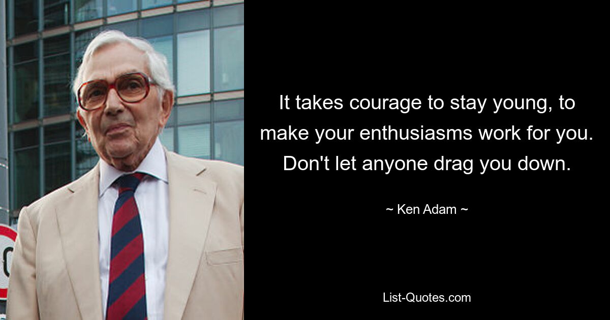 It takes courage to stay young, to make your enthusiasms work for you. Don't let anyone drag you down. — © Ken Adam