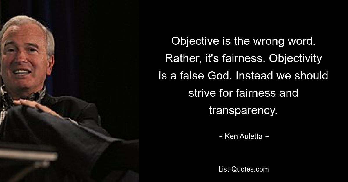 Objective is the wrong word. Rather, it's fairness. Objectivity is a false God. Instead we should strive for fairness and transparency. — © Ken Auletta