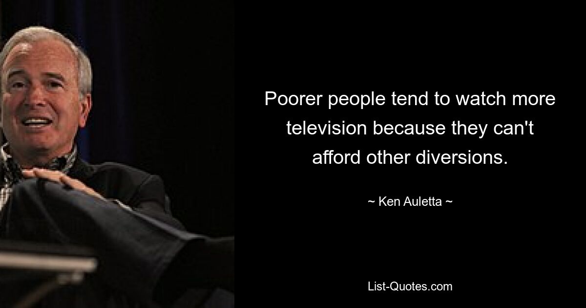 Poorer people tend to watch more television because they can't afford other diversions. — © Ken Auletta