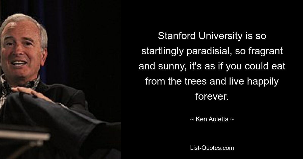 Stanford University is so startlingly paradisial, so fragrant and sunny, it's as if you could eat from the trees and live happily forever. — © Ken Auletta