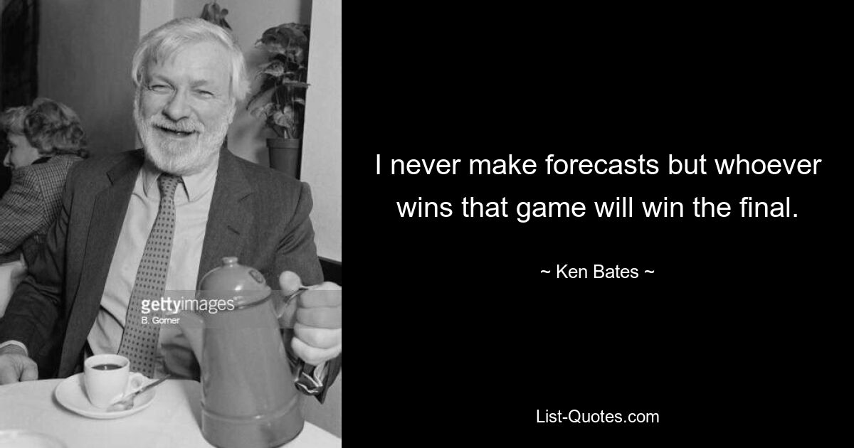 I never make forecasts but whoever wins that game will win the final. — © Ken Bates