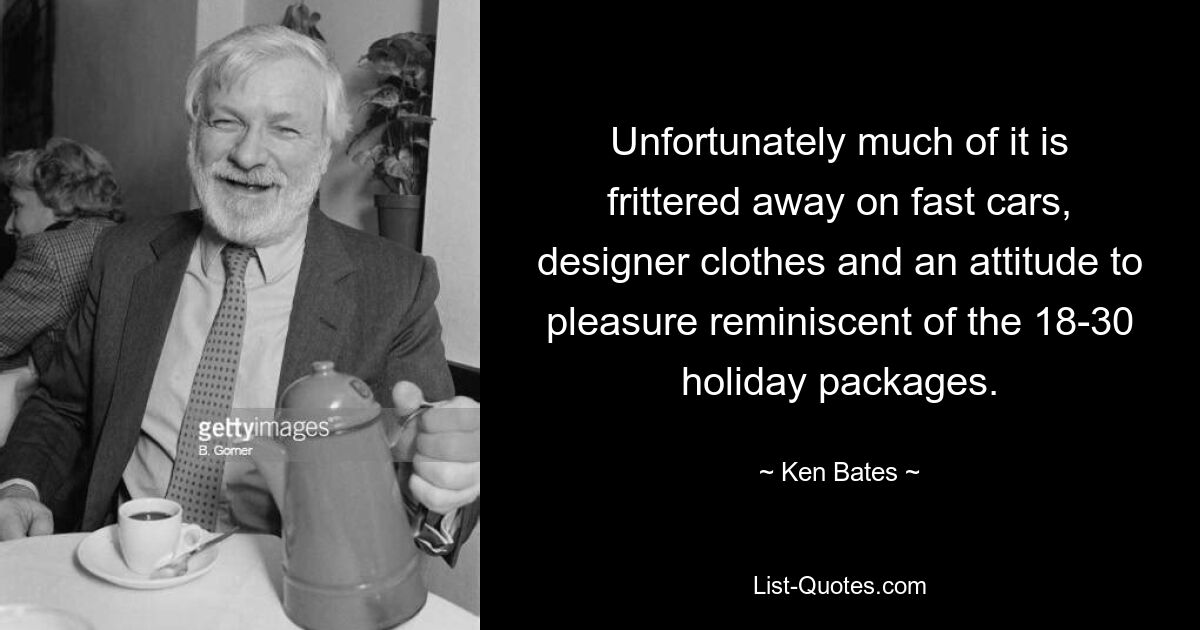 Unfortunately much of it is frittered away on fast cars, designer clothes and an attitude to pleasure reminiscent of the 18-30 holiday packages. — © Ken Bates