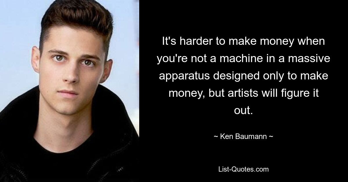 It's harder to make money when you're not a machine in a massive apparatus designed only to make money, but artists will figure it out. — © Ken Baumann