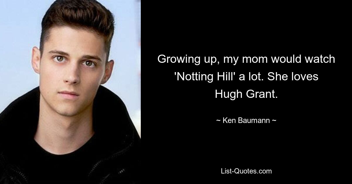 Growing up, my mom would watch 'Notting Hill' a lot. She loves Hugh Grant. — © Ken Baumann