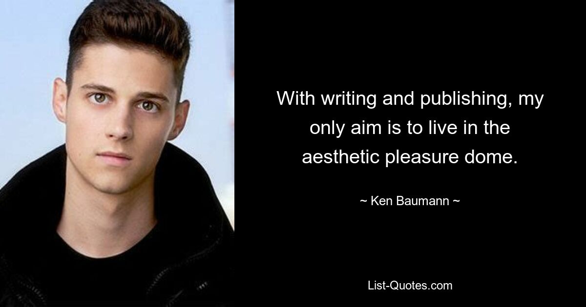 With writing and publishing, my only aim is to live in the aesthetic pleasure dome. — © Ken Baumann