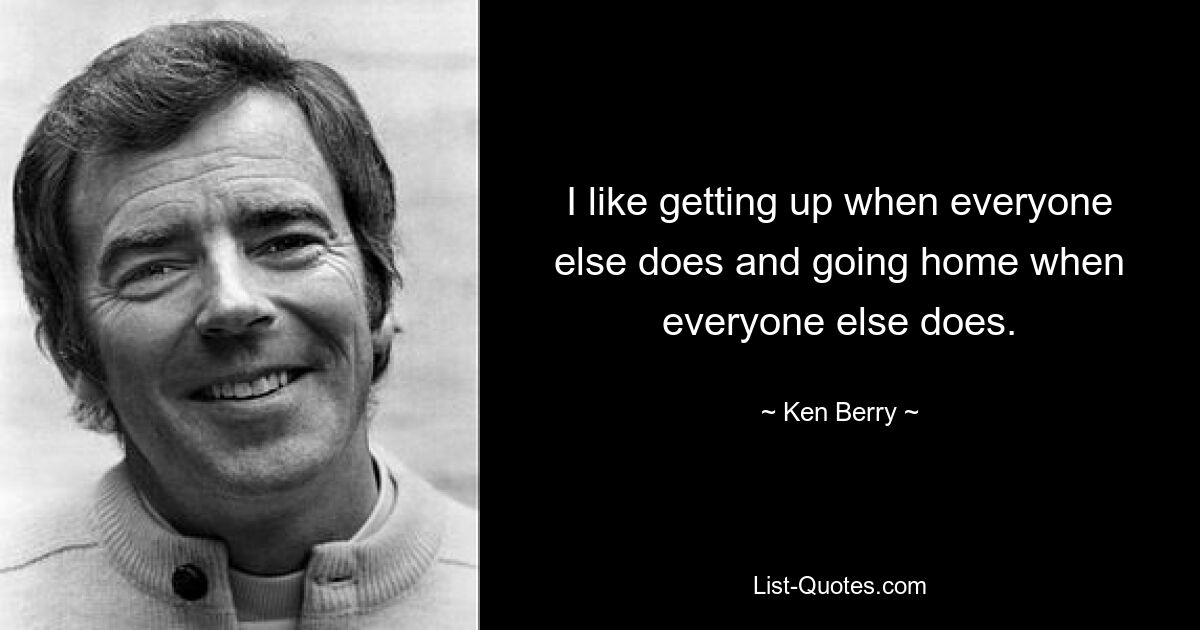 I like getting up when everyone else does and going home when everyone else does. — © Ken Berry