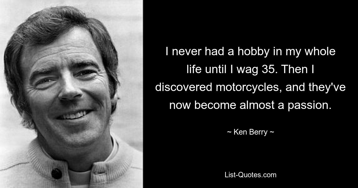 I never had a hobby in my whole life until I wag 35. Then I discovered motorcycles, and they've now become almost a passion. — © Ken Berry