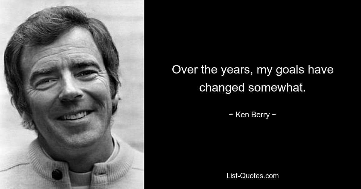 Over the years, my goals have changed somewhat. — © Ken Berry