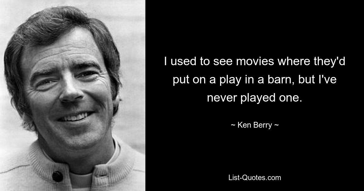 I used to see movies where they'd put on a play in a barn, but I've never played one. — © Ken Berry