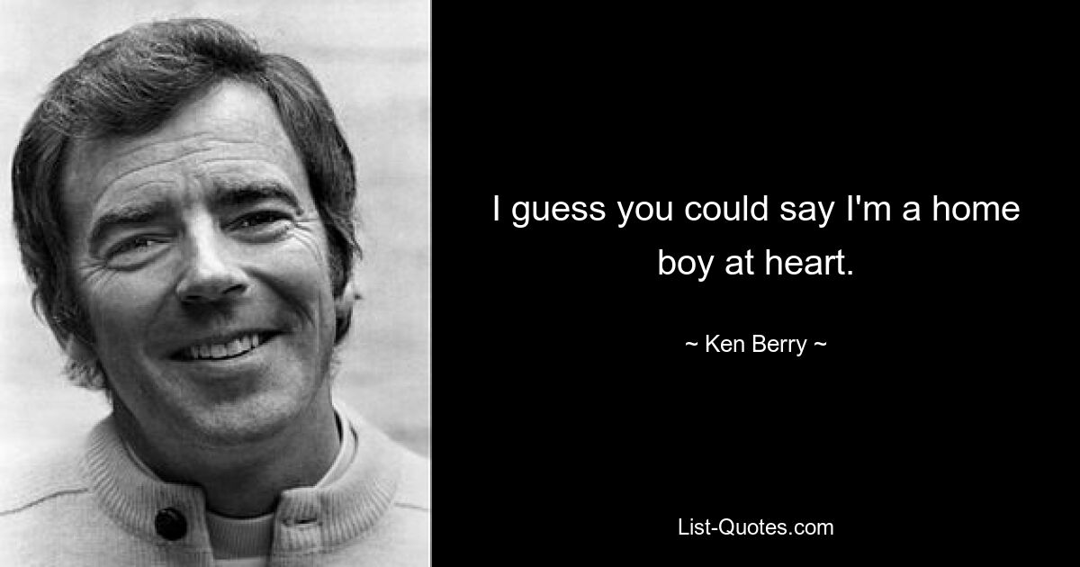 I guess you could say I'm a home boy at heart. — © Ken Berry