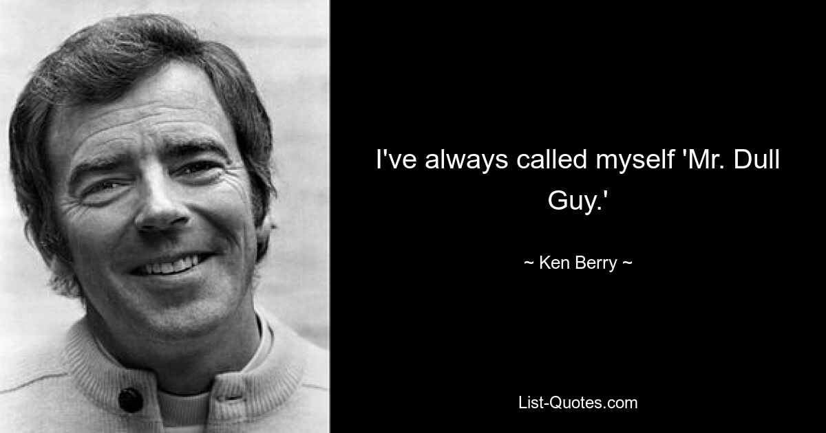 I've always called myself 'Mr. Dull Guy.' — © Ken Berry