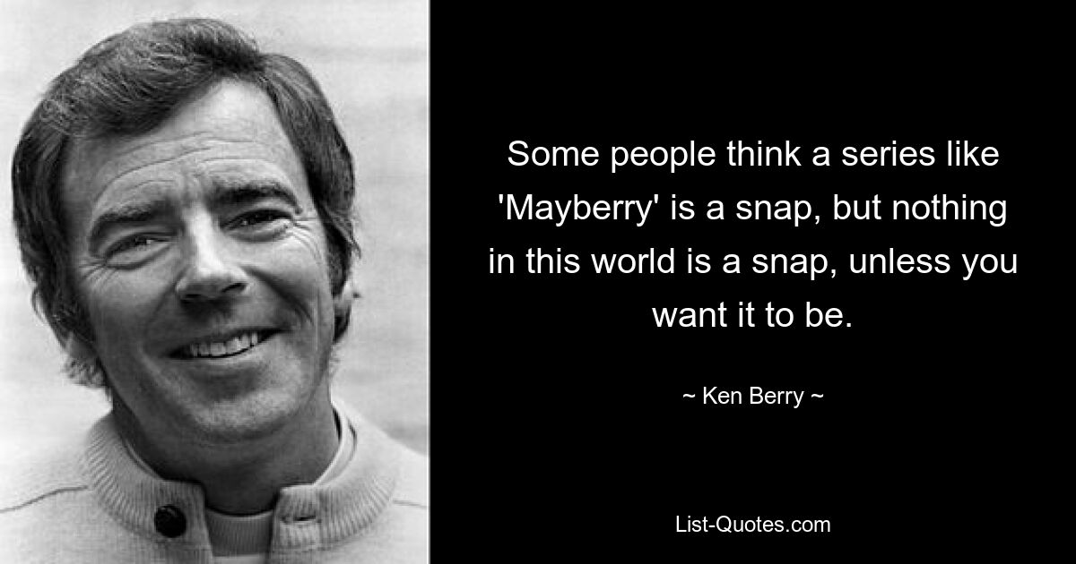 Some people think a series like 'Mayberry' is a snap, but nothing in this world is a snap, unless you want it to be. — © Ken Berry