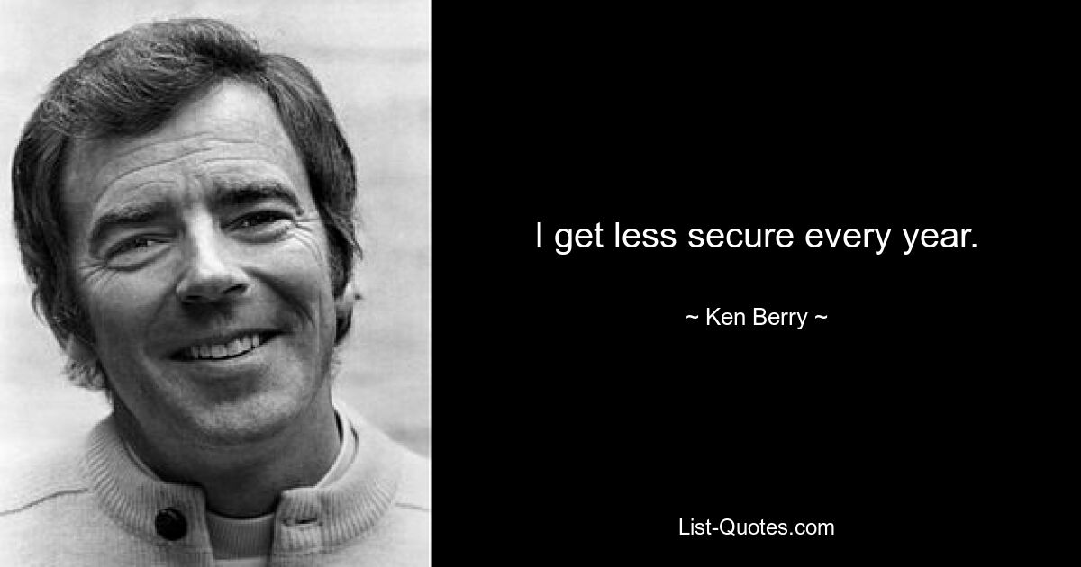 I get less secure every year. — © Ken Berry