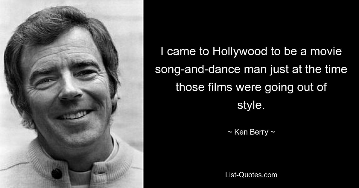 I came to Hollywood to be a movie song-and-dance man just at the time those films were going out of style. — © Ken Berry