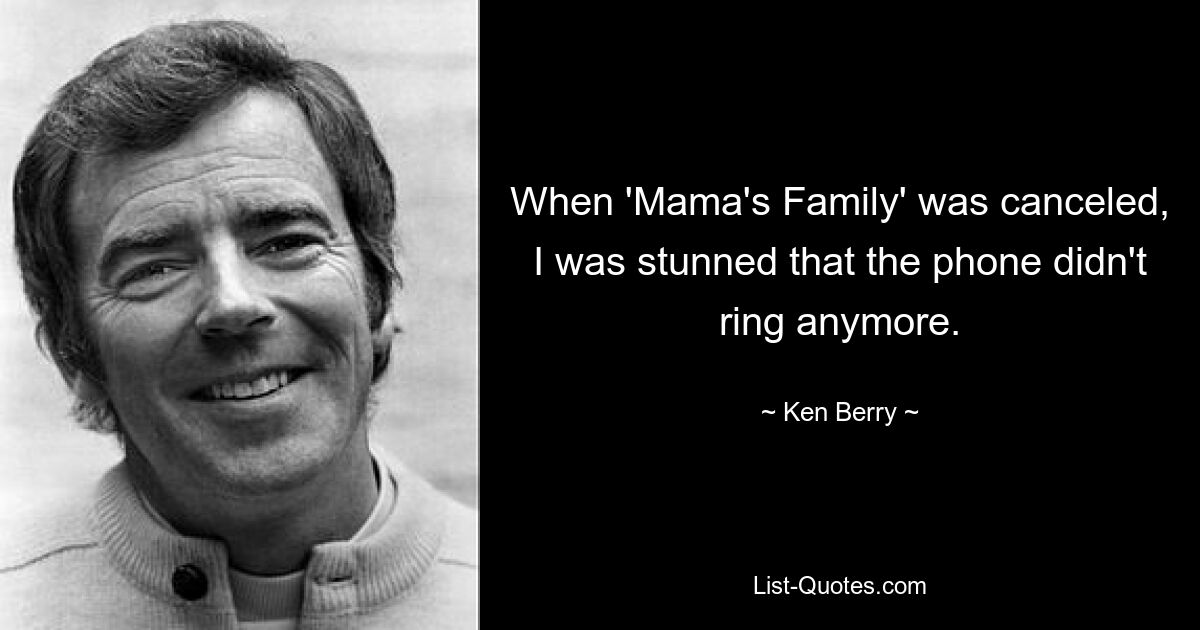 When 'Mama's Family' was canceled, I was stunned that the phone didn't ring anymore. — © Ken Berry