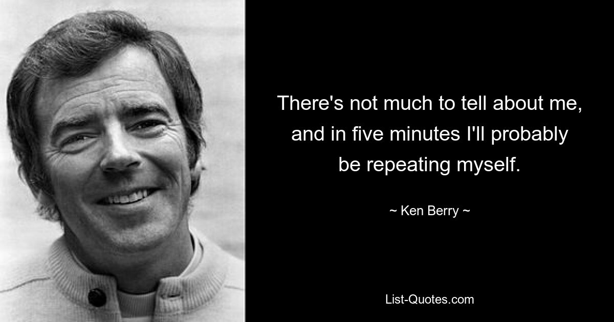 There's not much to tell about me, and in five minutes I'll probably be repeating myself. — © Ken Berry