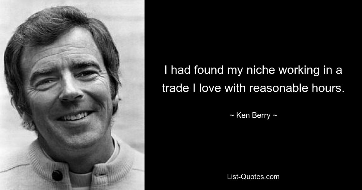 I had found my niche working in a trade I love with reasonable hours. — © Ken Berry